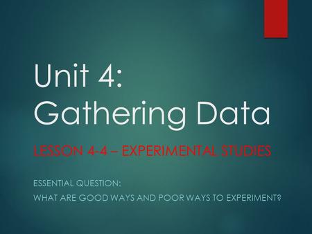 Unit 4: Gathering Data LESSON 4-4 – EXPERIMENTAL STUDIES ESSENTIAL QUESTION: WHAT ARE GOOD WAYS AND POOR WAYS TO EXPERIMENT?