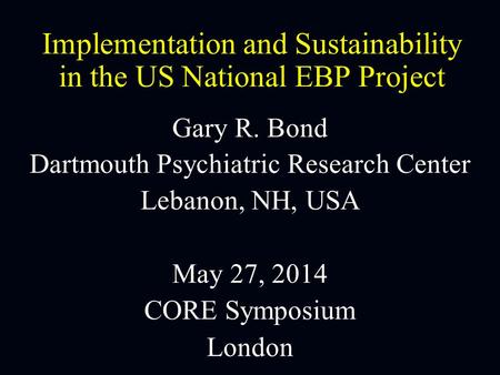 Implementation and Sustainability in the US National EBP Project Gary R. Bond Dartmouth Psychiatric Research Center Lebanon, NH, USA May 27, 2014 CORE.