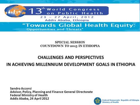 SPECIAL SESSION COUNTDOWN TO 2015 IN ETHIOPIA CHALLENGES AND PERSPECTIVES IN ACHIEVING MILLENNIUM DEVELOPMENT GOALS IN ETHIOPIA Sandro Accorsi Advisor,