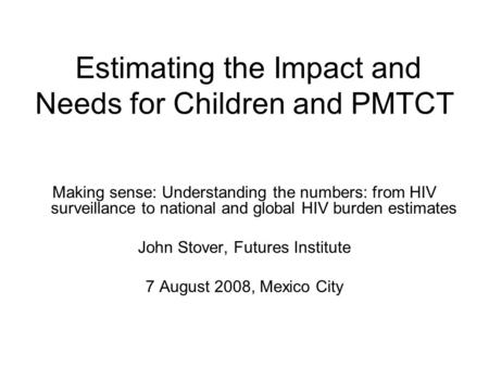 Estimating the Impact and Needs for Children and PMTCT Making sense: Understanding the numbers: from HIV surveillance to national and global HIV burden.