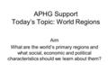 APHG Support Today’s Topic: World Regions Aim What are the world’s primary regions and what social, economic and political characteristics should we learn.