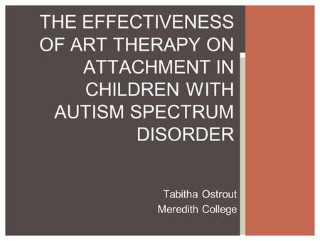 Tabitha Ostrout Meredith College THE EFFECTIVENESS OF ART THERAPY ON ATTACHMENT IN CHILDREN WITH AUTISM SPECTRUM DISORDER.