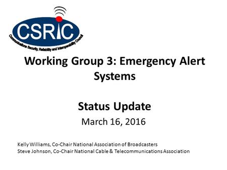 Working Group 3: Emergency Alert Systems Status Update March 16, 2016 Kelly Williams, Co-Chair National Association of Broadcasters Steve Johnson, Co-Chair.