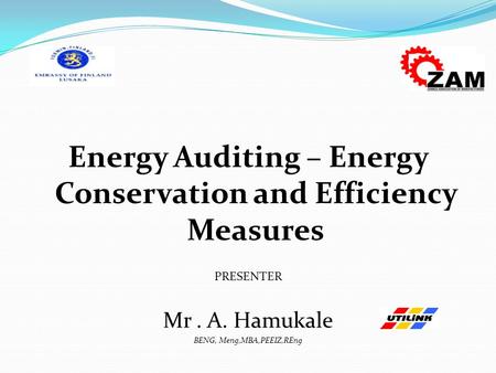 Energy Auditing – Energy Conservation and Efficiency Measures PRESENTER Mr. A. Hamukale BENG, Meng,MBA,PEEIZ,REng.