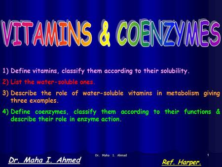 Dr. Maha I. Ahmad 1 Dr. Maha I. Ahmed Ref. Harper. 1)Define vitamins, classify them according to their solubility. 2)List the water-soluble ones. 3)Describe.