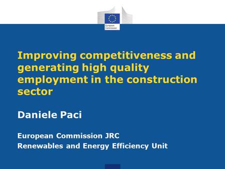 Improving competitiveness and generating high quality employment in the construction sector Daniele Paci European Commission JRC Renewables and Energy.