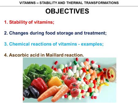 OBJECTIVES 1. Stability of vitamins; 2. Changes during food storage and treatment; 3. Chemical reactions of vitamins - examples; 4. Ascorbic acid in Maillard.