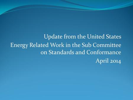 Update from the United States Energy Related Work in the Sub Committee on Standards and Conformance April 2014.