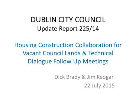 DUBLIN CITY COUNCIL Update Report 225/14 Housing Construction Collaboration for Vacant Council Lands & Technical Dialogue Follow Up Meetings Dick Brady.