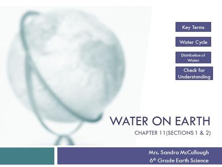 WATER ON EARTH CHAPTER 11(SECTIONS 1 & 2) Mrs. Sandra McCullough 6 th Grade Earth Science Key Terms Water Cycle Distribution of Water Check for Understanding.