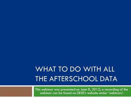 WHAT TO DO WITH ALL THE AFTERSCHOOL DATA This webinar was presented on June 8, 2012; a recording of the webinar can be found on DESE’s website under ‘webinars’.