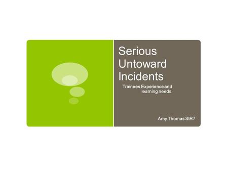 Serious Untoward Incidents Trainees Experience and learning needs. Amy Thomas StR7.