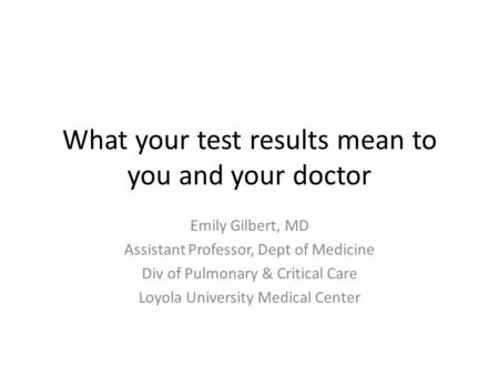 What your test results mean to you and your doctor Emily Gilbert, MD Assistant Professor, Dept of Medicine Div of Pulmonary & Critical Care Loyola University.