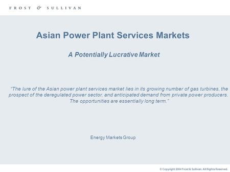 © Copyright 2004 Frost & Sullivan. All Rights Reserved. Asian Power Plant Services Markets A Potentially Lucrative Market Energy Markets Group “The lure.