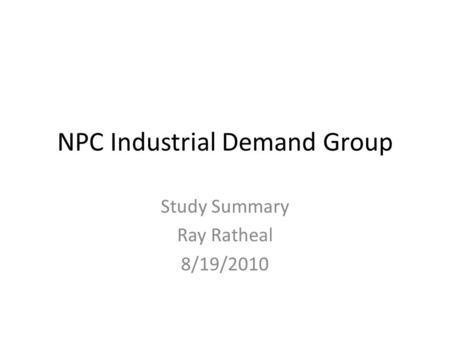 NPC Industrial Demand Group Study Summary Ray Ratheal 8/19/2010.