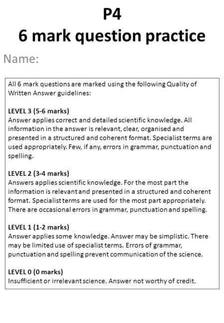 Name: P4 6 mark question practice All 6 mark questions are marked using the following Quality of Written Answer guidelines: LEVEL 3 (5-6 marks) Answer.