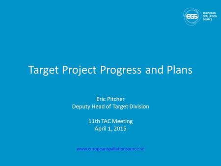 Target Project Progress and Plans Eric Pitcher Deputy Head of Target Division 11th TAC Meeting April 1, 2015 www.europeanspallationsource.se.