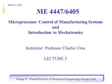 George W. Woodruff School of Mechanical Engineering, Georgia Tech ME4447/6405 ME 4447/6405 Microprocessor Control of Manufacturing Systems and Introduction.