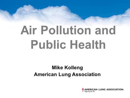 Air Pollution and Public Health Mike Kolleng American Lung Association.