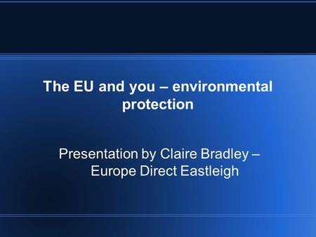 The EU and you – environmental protection Presentation by Claire Bradley – Europe Direct Eastleigh.