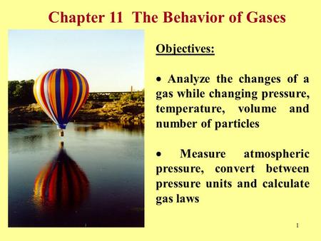 1 Chapter 11 The Behavior of Gases Objectives:  Analyze the changes of a gas while changing pressure, temperature, volume and number of particles  Measure.