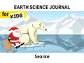 EARTH SCIENCE JOURNAL Sea ice. Have you ever wondered? Why are there so many terms for ice? Why can you walk on the North Pole? Will I be able to walk.