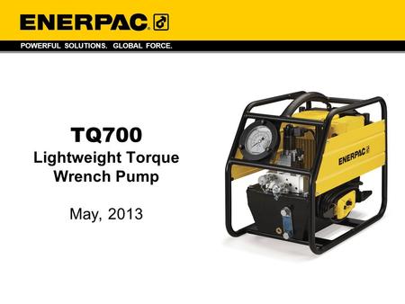 POWERFUL SOLUTIONS. GLOBAL FORCE. TQ700 Lightweight Torque Wrench Pump May, 2013.