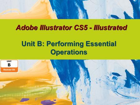 Adobe Illustrator CS5 - Illustrated Unit B: Performing Essential Operations.