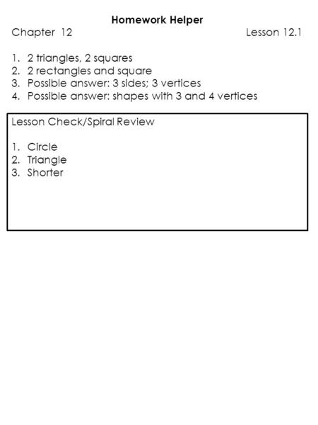 Homework Helper Chapter 12 Lesson 12.1 1.2 triangles, 2 squares 2.2 rectangles and square 3.Possible answer: 3 sides; 3 vertices 4.Possible answer: shapes.