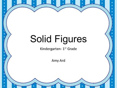 Solid Figures Kindergarten- 1 st Grade Amy Ard. Common Core Standards K.G.2 Correctly name shapes regardless of their orientations or overall size. K.G.3.