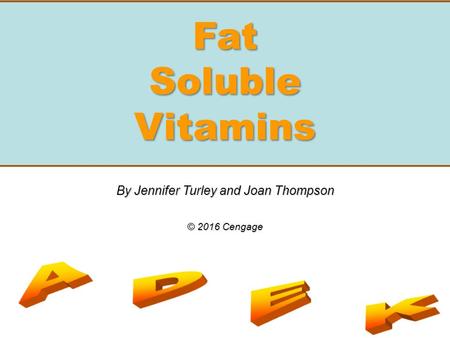 Fat Soluble Vitamins By Jennifer Turley and Joan Thompson © 2016 Cengage.