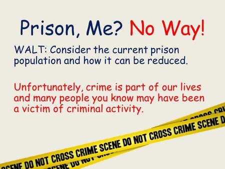 Prison, Me? No Way! WALT: Consider the current prison population and how it can be reduced. Unfortunately, crime is part of our lives and many people.