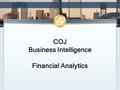 COJ Business Intelligence Financial Analytics. COJ Business Intelligence (BI) COJ is a 1.7 billion dollar enterprise Need insight and transparency into.