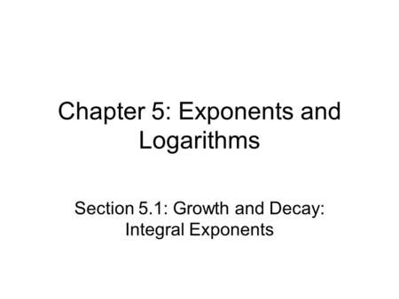 Chapter 5: Exponents and Logarithms Section 5.1: Growth and Decay: Integral Exponents.