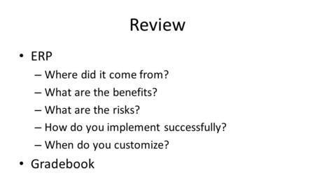 Review ERP – Where did it come from? – What are the benefits? – What are the risks? – How do you implement successfully? – When do you customize? Gradebook.