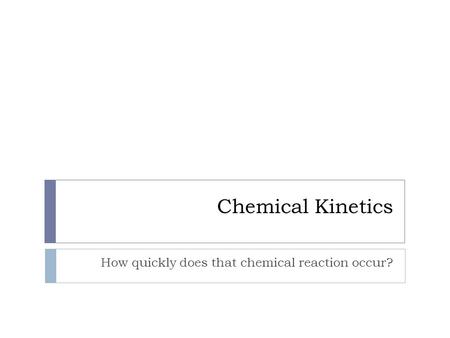 Chemical Kinetics How quickly does that chemical reaction occur?