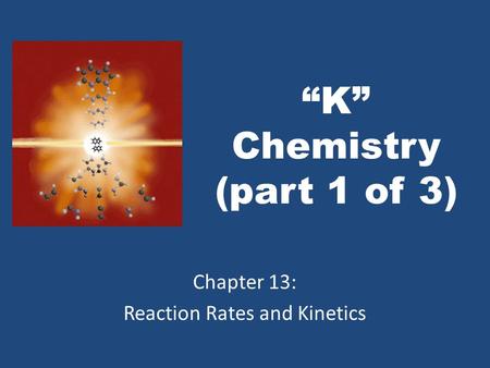 “K” Chemistry (part 1 of 3) Chapter 13: Reaction Rates and Kinetics.