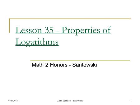 6/5/20161 Math 2 Honors - Santowski1 Lesson 35 - Properties of Logarithms Math 2 Honors - Santowski.