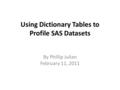 Using Dictionary Tables to Profile SAS Datasets By Phillip Julian February 11, 2011.