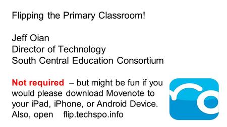 Flipping the Primary Classroom! Jeff Oian Director of Technology South Central Education Consortium Not required – but might be fun if you would please.