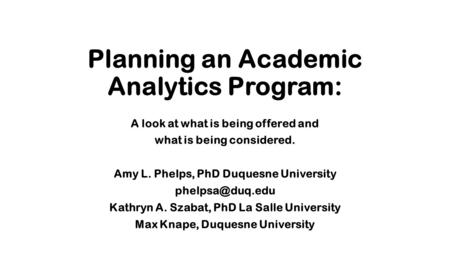 Planning an Academic Analytics Program: A look at what is being offered and what is being considered. Amy L. Phelps, PhD Duquesne University