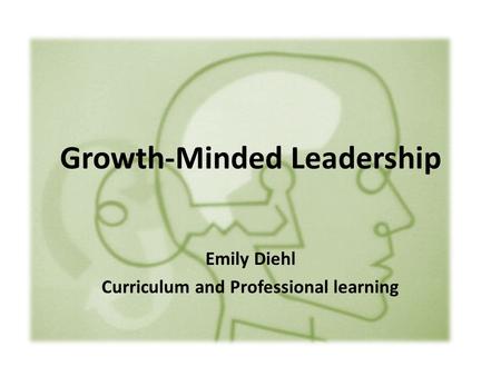 Growth-Minded Leadership Emily Diehl Curriculum and Professional learning.