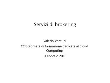 Servizi di brokering Valerio Venturi CCR Giornata di formazione dedicata al Cloud Computing 6 Febbraio 2013.