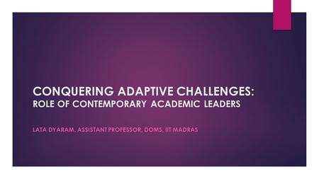 CONQUERING ADAPTIVE CHALLENGES: ROLE OF CONTEMPORARY ACADEMIC LEADERS LATA DYARAM, ASSISTANT PROFESSOR, DOMS, IIT MADRAS.