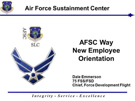 Dale Emmerson 75 FSS/FSD Chief, Force Development Flight I n t e g r i t y - S e r v i c e - E x c e l l e n c e Air Force Sustainment Center AFSC Way.