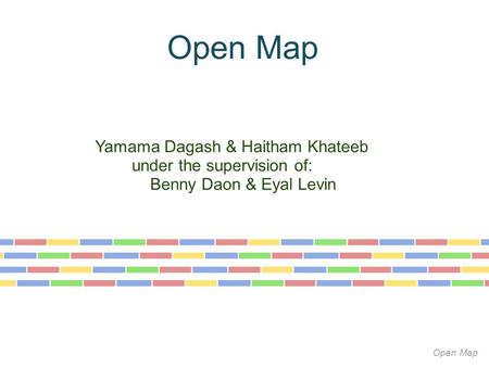 Open Map Yamama Dagash & Haitham Khateeb under the supervision of: Benny Daon & Eyal Levin Open Map.