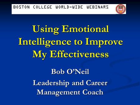 Using Emotional Intelligence to Improve My Effectiveness Bob O’Neil Leadership and Career Management Coach BOSTON COLLEGE WORLD-WIDE WEBINARS.