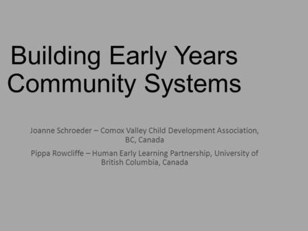 Building Early Years Community Systems Joanne Schroeder – Comox Valley Child Development Association, BC, Canada Pippa Rowcliffe – Human Early Learning.