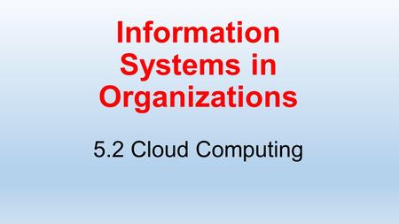 Information Systems in Organizations 5.2 Cloud Computing.