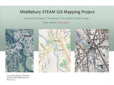 Middlebury STEAM GIS Mapping Project Interactive Project “Handouts” for Midd STEAM Camp Your name: Goes here! 1 Created by Megan O. Brakeley